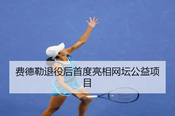 费德勒退役后首度亮相网坛公益项目