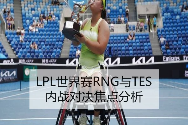 LPL世界赛RNG与TES内战对决焦点分析