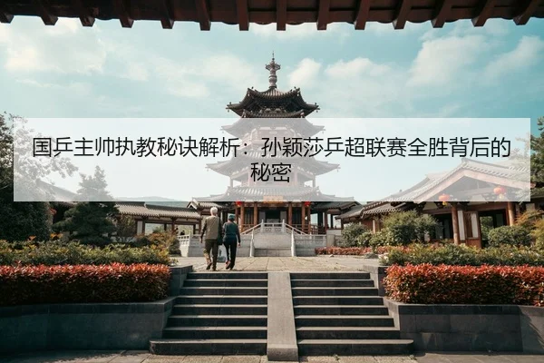 国乒主帅执教秘诀解析：孙颖莎乒超联赛全胜背后的秘密